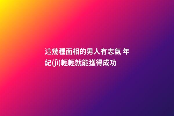 這幾種面相的男人有志氣 年紀(jì)輕輕就能獲得成功